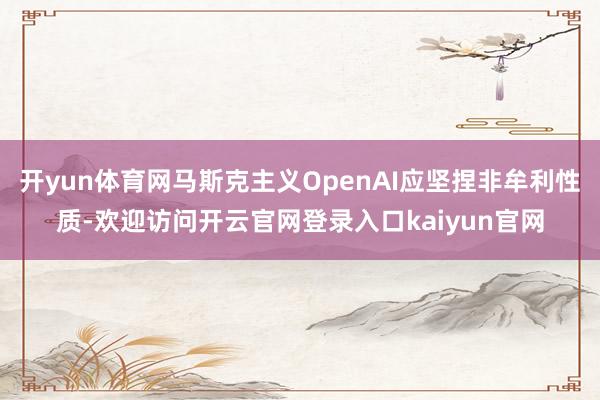 开yun体育网马斯克主义OpenAI应坚捏非牟利性质-欢迎访问开云官网登录入口kaiyun官网