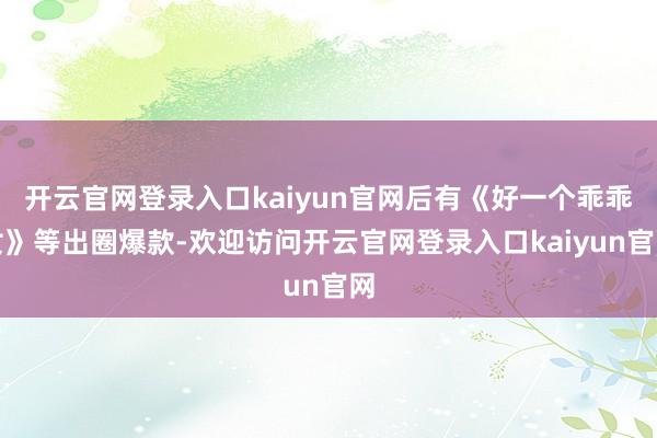 开云官网登录入口kaiyun官网后有《好一个乖乖女》等出圈爆款-欢迎访问开云官网登录入口kaiyun官网