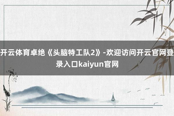 开云体育卓绝《头脑特工队2》-欢迎访问开云官网登录入口kaiyun官网