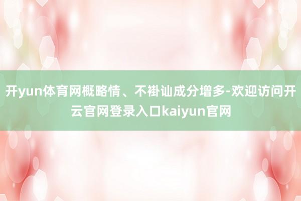 开yun体育网概略情、不褂讪成分增多-欢迎访问开云官网登录入口kaiyun官网