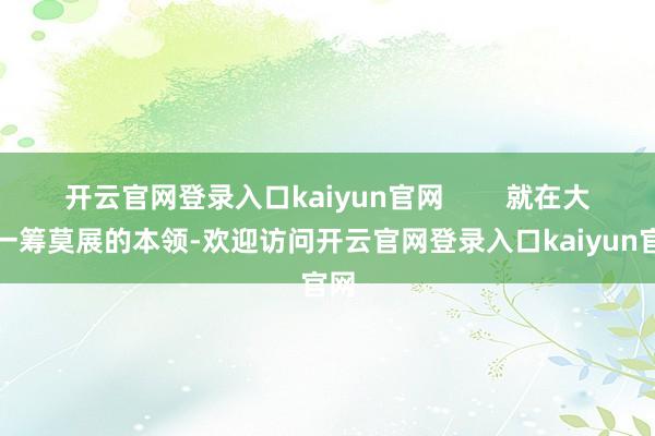 开云官网登录入口kaiyun官网        就在大众一筹莫展的本领-欢迎访问开云官网登录入口kaiyun官网