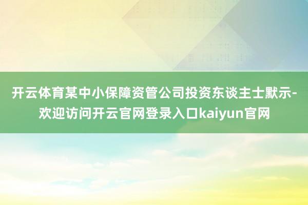 开云体育　　某中小保障资管公司投资东谈主士默示-欢迎访问开云官网登录入口kaiyun官网