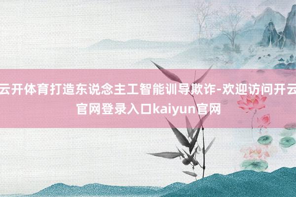 云开体育打造东说念主工智能训导欺诈-欢迎访问开云官网登录入口kaiyun官网