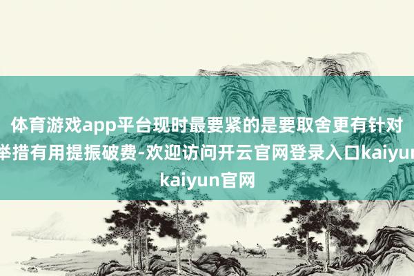 体育游戏app平台现时最要紧的是要取舍更有针对性的举措有用提振破费-欢迎访问开云官网登录入口kaiyun官网