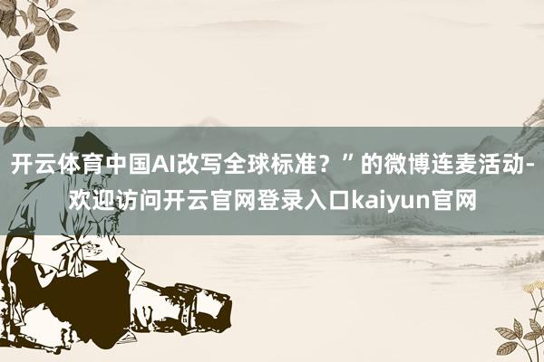 开云体育中国AI改写全球标准？”的微博连麦活动-欢迎访问开云官网登录入口kaiyun官网