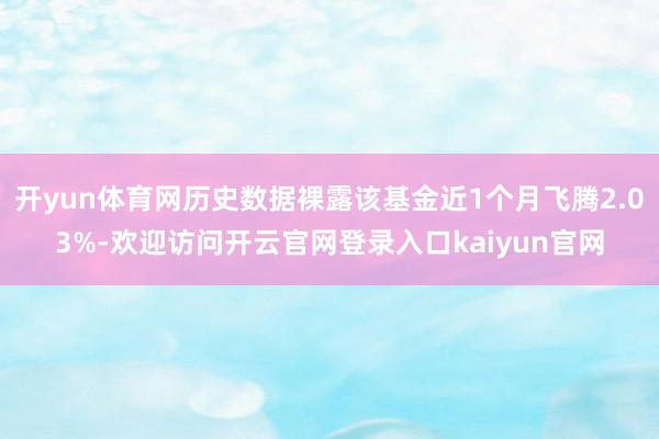 开yun体育网历史数据裸露该基金近1个月飞腾2.03%-欢迎访问开云官网登录入口kaiyun官网