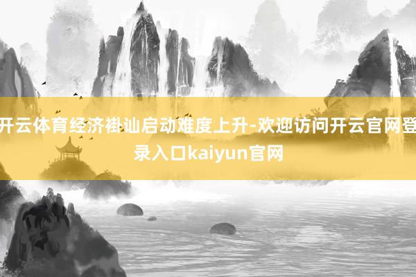 开云体育经济褂讪启动难度上升-欢迎访问开云官网登录入口kaiyun官网