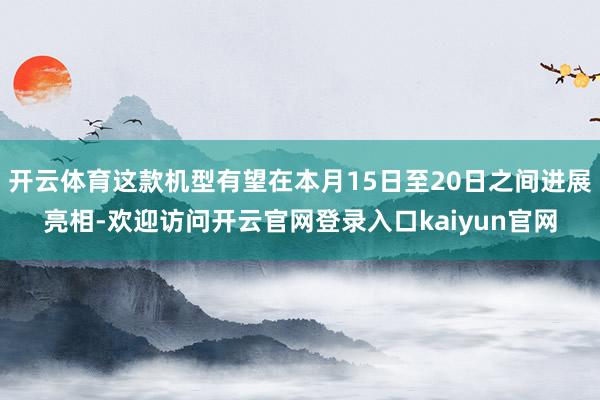 开云体育这款机型有望在本月15日至20日之间进展亮相-欢迎访问开云官网登录入口kaiyun官网