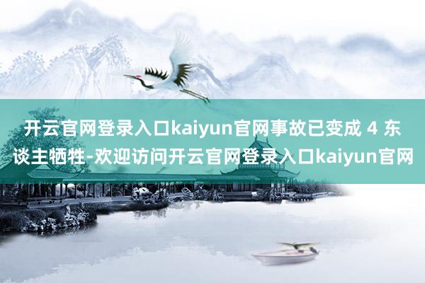 开云官网登录入口kaiyun官网事故已变成 4 东谈主牺牲-欢迎访问开云官网登录入口kaiyun官网