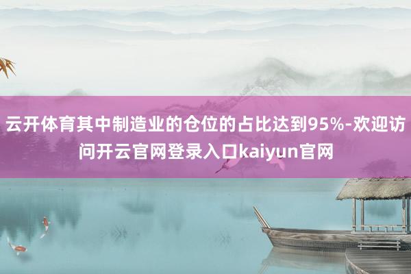 云开体育其中制造业的仓位的占比达到95%-欢迎访问开云官网登录入口kaiyun官网