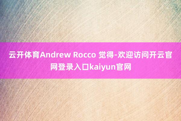 云开体育　　Andrew Rocco 觉得-欢迎访问开云官网登录入口kaiyun官网