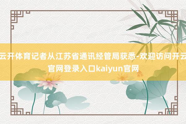云开体育记者从江苏省通讯经管局获悉-欢迎访问开云官网登录入口kaiyun官网