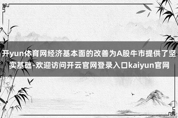 开yun体育网经济基本面的改善为A股牛市提供了坚实基础-欢迎访问开云官网登录入口kaiyun官网