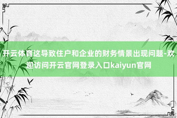 开云体育这导致住户和企业的财务情景出现问题-欢迎访问开云官网登录入口kaiyun官网