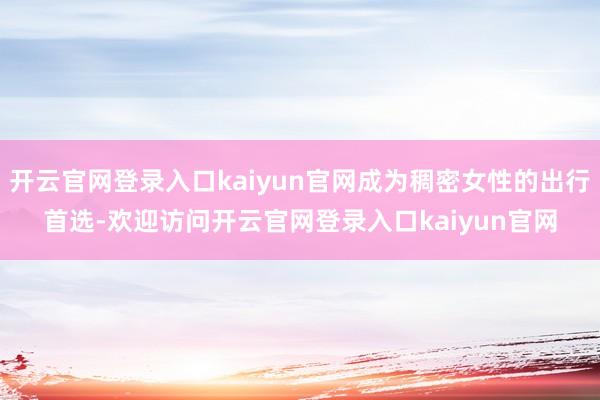 开云官网登录入口kaiyun官网成为稠密女性的出行首选-欢迎访问开云官网登录入口kaiyun官网