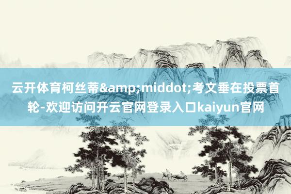 云开体育柯丝蒂&middot;考文垂在投票首轮-欢迎访问开云官网登录入口kaiyun官网