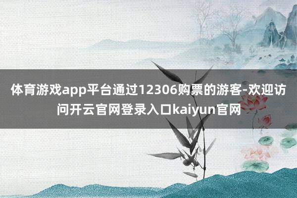 体育游戏app平台通过12306购票的游客-欢迎访问开云官网登录入口kaiyun官网