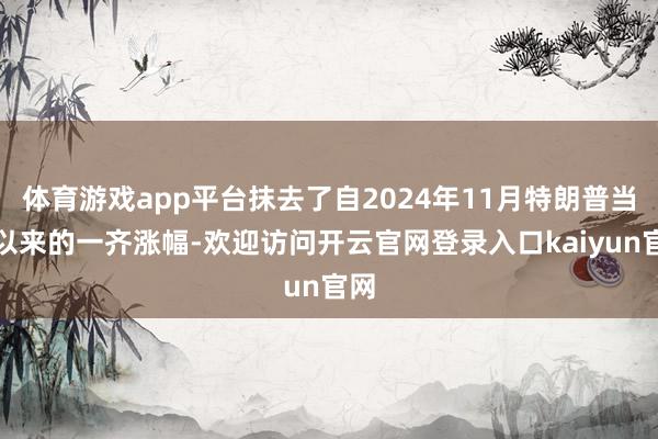 体育游戏app平台抹去了自2024年11月特朗普当选以来的一齐涨幅-欢迎访问开云官网登录入口kaiyun官网