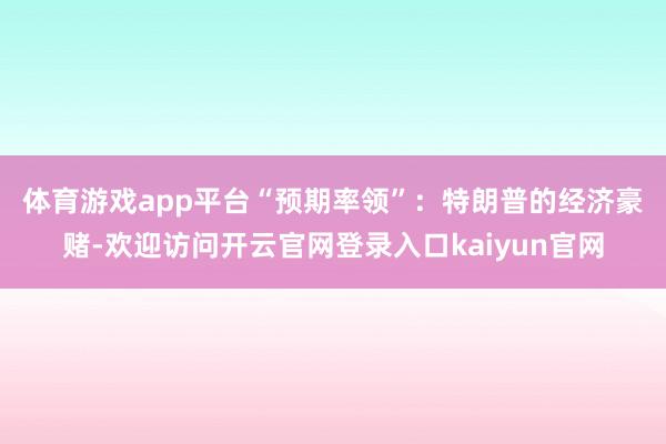 体育游戏app平台　　“预期率领”：特朗普的经济豪赌-欢迎访问开云官网登录入口kaiyun官网