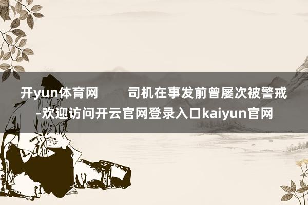 开yun体育网        司机在事发前曾屡次被警戒-欢迎访问开云官网登录入口kaiyun官网