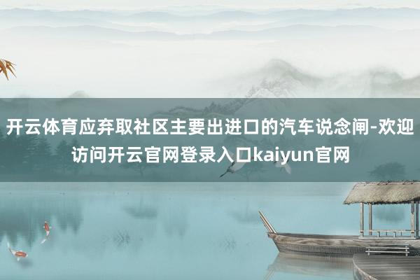 开云体育应弃取社区主要出进口的汽车说念闸-欢迎访问开云官网登录入口kaiyun官网