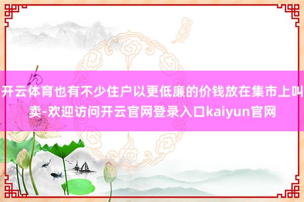 开云体育也有不少住户以更低廉的价钱放在集市上叫卖-欢迎访问开云官网登录入口kaiyun官网