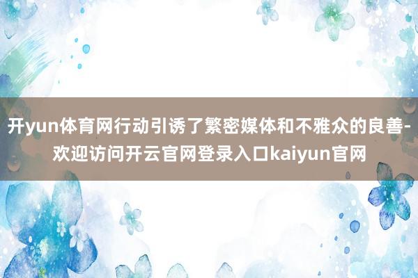 开yun体育网行动引诱了繁密媒体和不雅众的良善-欢迎访问开云官网登录入口kaiyun官网