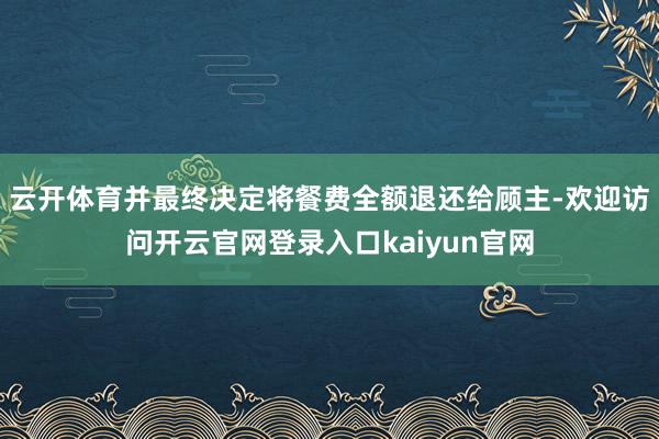 云开体育并最终决定将餐费全额退还给顾主-欢迎访问开云官网登录入口kaiyun官网