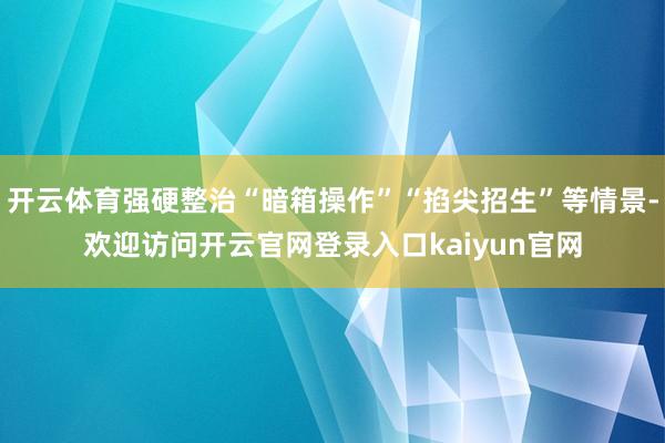开云体育强硬整治“暗箱操作”“掐尖招生”等情景-欢迎访问开云官网登录入口kaiyun官网