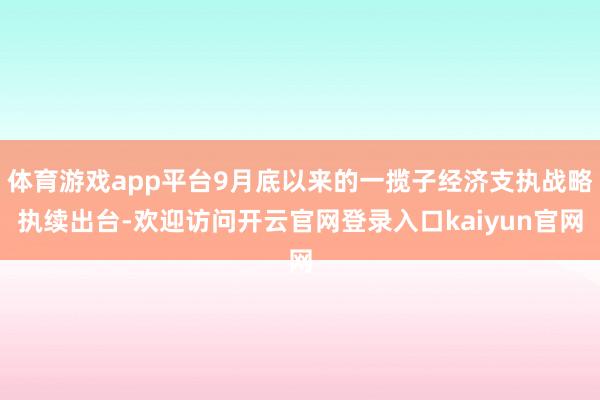 体育游戏app平台9月底以来的一揽子经济支执战略执续出台-欢迎访问开云官网登录入口kaiyun官网