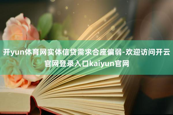 开yun体育网实体信贷需求合座偏弱-欢迎访问开云官网登录入口kaiyun官网